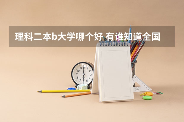 理科二本b大学哪个好 有谁知道全国的二本B类学校的排名?