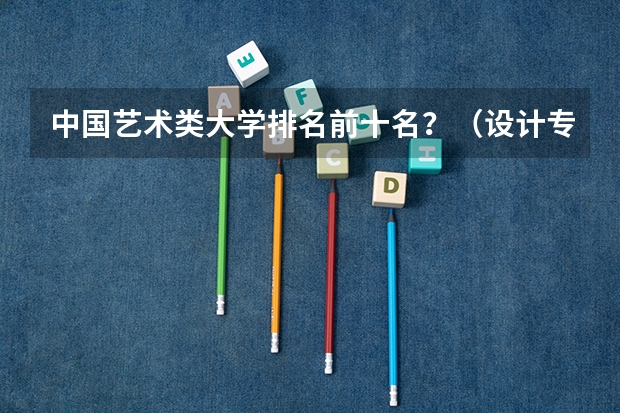 中国艺术类大学排名前十名？（设计专业大学世界排名）