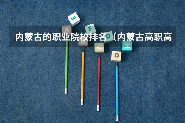 内蒙古的职业院校排名（内蒙古高职高专院校排行榜）