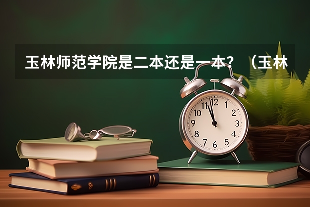 玉林师范学院是二本还是一本?(玉林师范学院招生办电话)