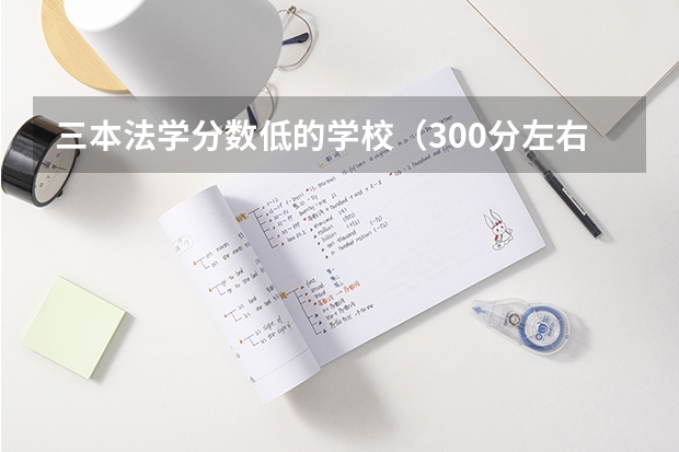 三本法学分数低的学校(300分左右的三本大学)