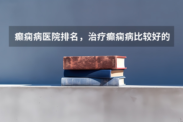癫痫病医院排名,治疗癫痫病比较好的医院有哪些?