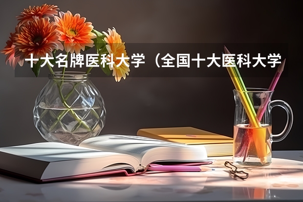 十大名牌医科大学（全国十大医科大学排行榜）