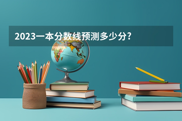 2023一本分数线预测多少分?