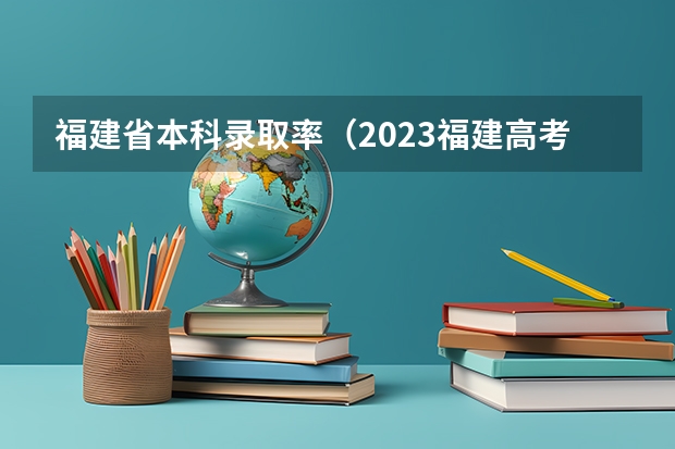 福建省本科录取率（2023福建高考录取人数）