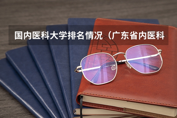 国内医科大学排名情况(广东省内医科大学排名)