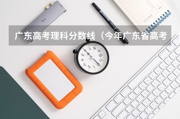 广东高考理科分数线（今年广东省高考分数线）