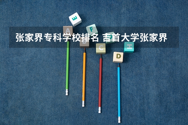 张家界专科学校排名 吉首大学张家界学院是公办还是民办的?