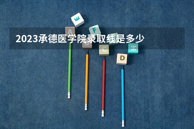 2023承德医学院录取线是多少