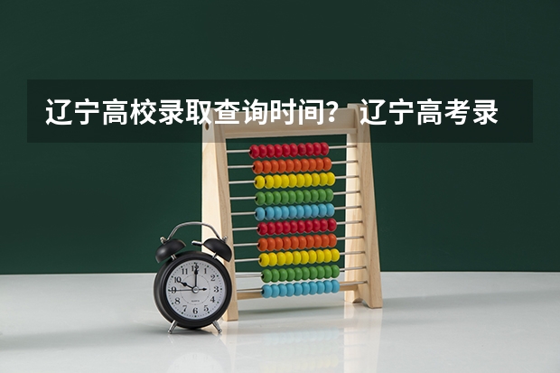 辽宁高校录取查询时间? 辽宁高考录取结果查询