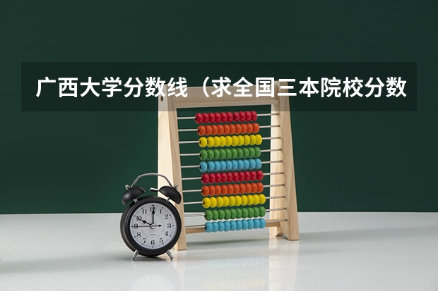 广西大学分数线(求全国三本院校分数线)