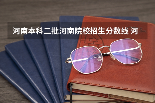 河南本科二批河南院校招生分数线 河南省公办二本院校排名及分数线