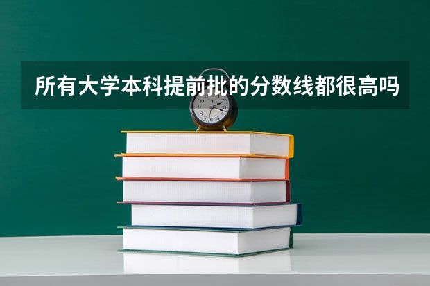 所有大学本科提前批的分数线都很高吗？