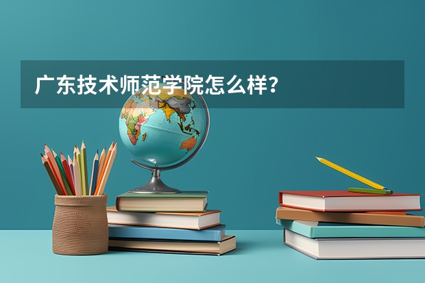 广东技术师范学院怎么样？