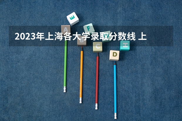 2023年上海各大学录取分数线 上海全部大学录取分数线排名