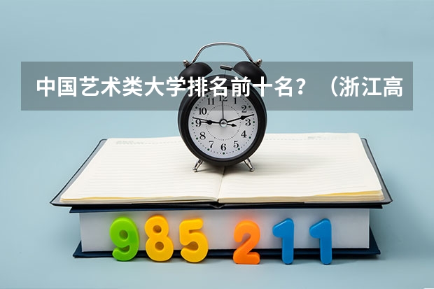 中国艺术类大学排名前十名？（浙江高校排名2023最新排名一览（软科+校友会最新版））