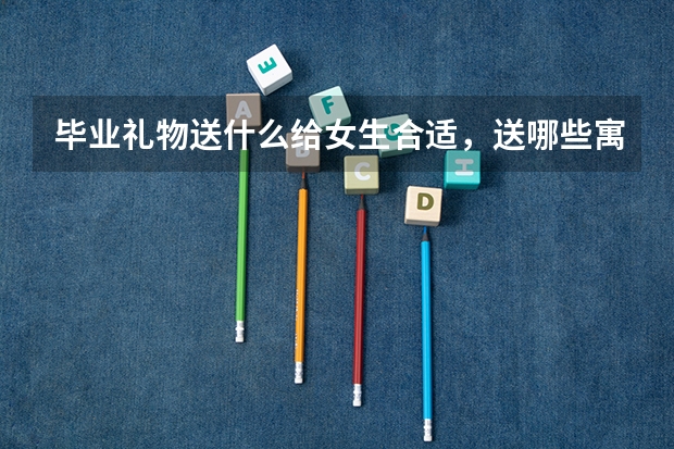 毕业礼物送什么给女生合适,送哪些寓意好