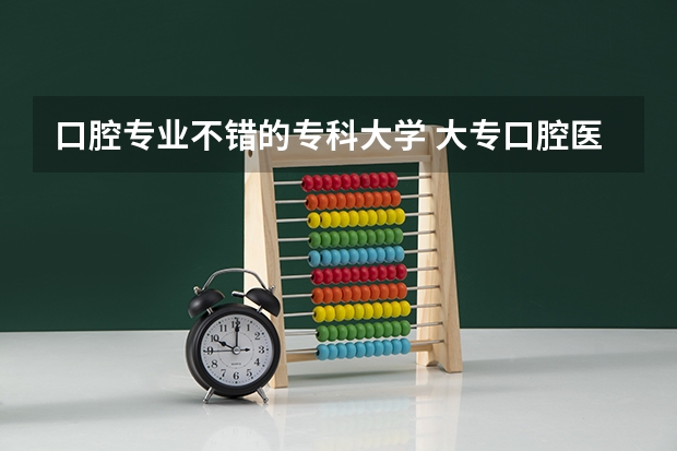 口腔专业不错的专科大学 大专口腔医学学校排名