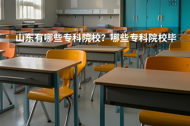 山东有哪些专科院校？哪些专科院校毕业后的发展前景比较好一些？