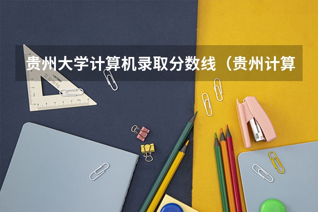 贵州大学计算机录取分数线（贵州计算机专业大学排名）