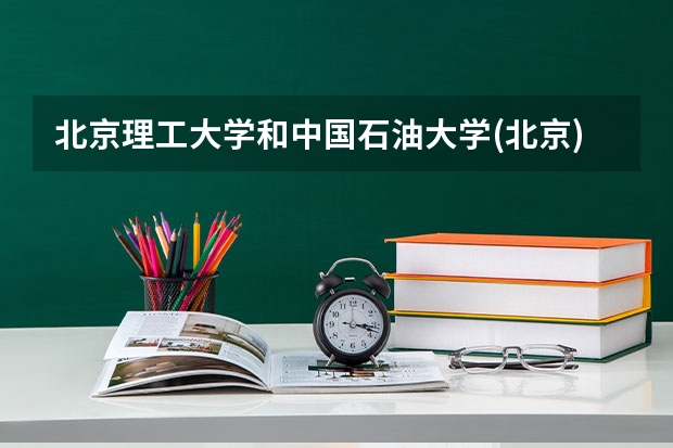 北京理工大学和中国石油大学(北京)哪个更好 历年录取分数线对比