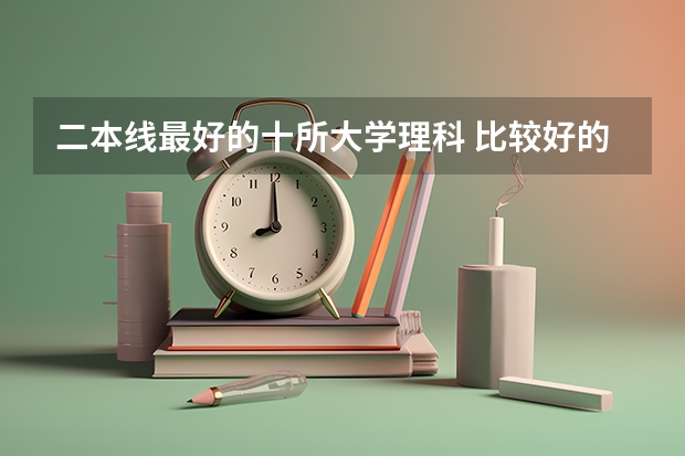 二本线最好的十所大学理科 比较好的二本学校理科