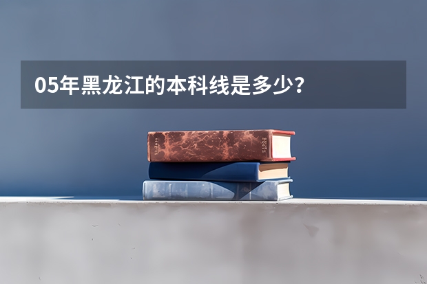 05年黑龙江的本科线是多少？