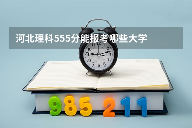 河北理科555分能报考哪些大学