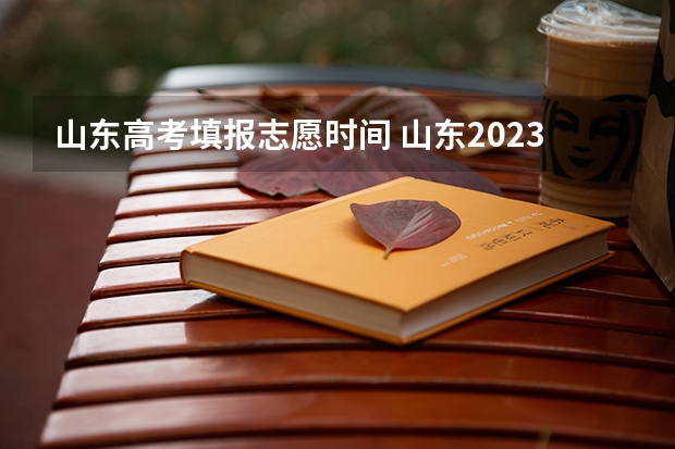 山东高考填报志愿时间 山东2023年高考填报志愿时间表