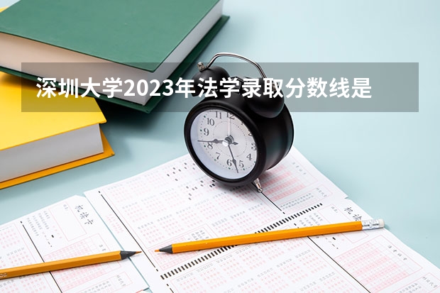 深圳大学2023年法学录取分数线是多少？