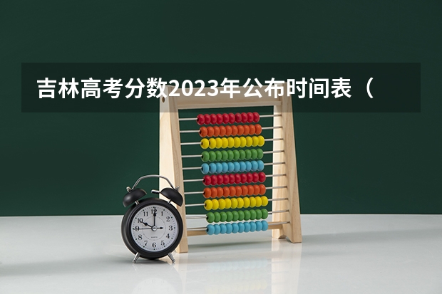 吉林高考分数2023年公布时间表（吉林省高考结束几号填志愿?）