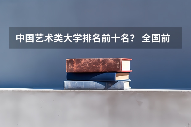 中国艺术类大学排名前十名？ 全国前十名的舞蹈专业大学