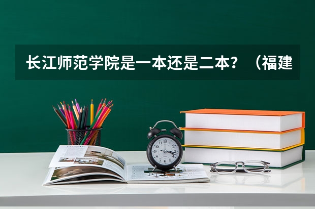 长江师范学院是一本还是二本？（福建二本的师范类学校）