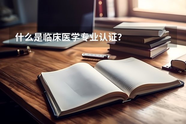 什么是临床医学专业认证？