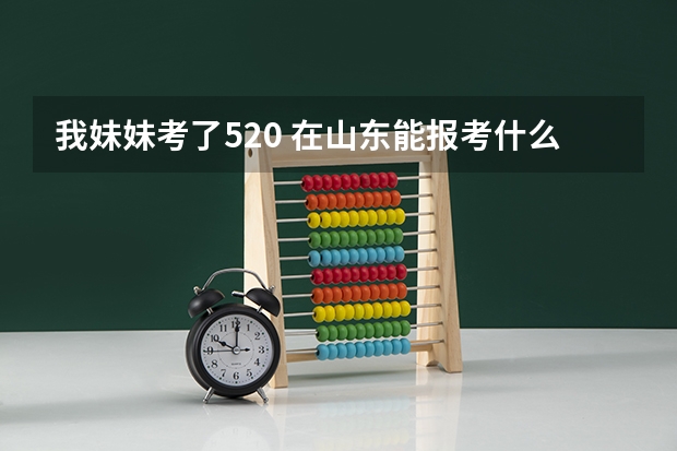 我妹妹考了520 在山东能报考什么专科 什么专业好呢？
