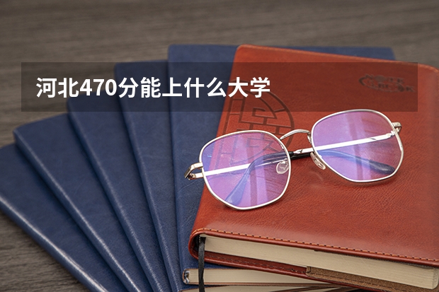 河北470分能上什么大学