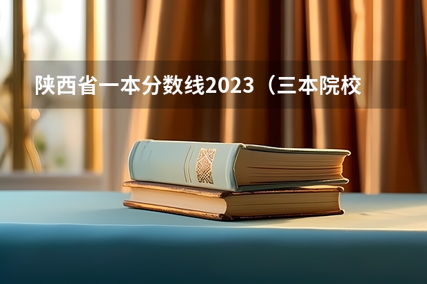 陕西省一本分数线2023(三本院校排行榜)