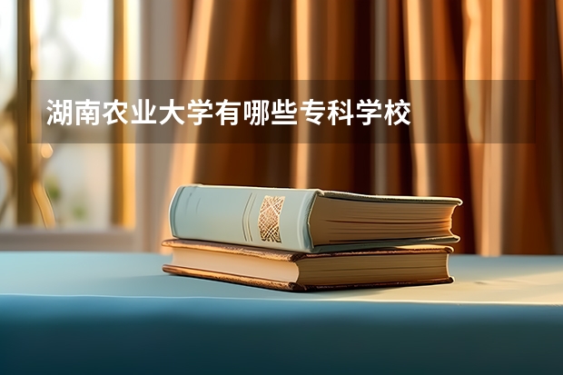 湖南农业大学有哪些专科学校