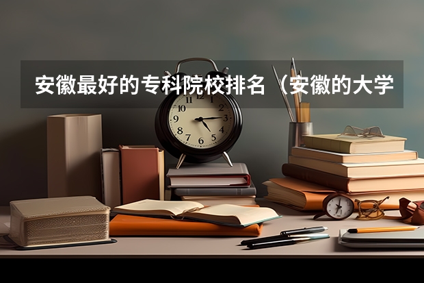 安徽最好的专科院校排名（安徽的大学学校排名）