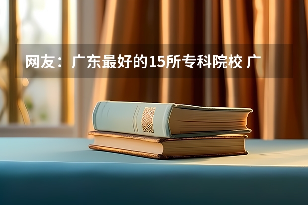 网友：广东最好的15所专科院校 广东省大专学校推荐