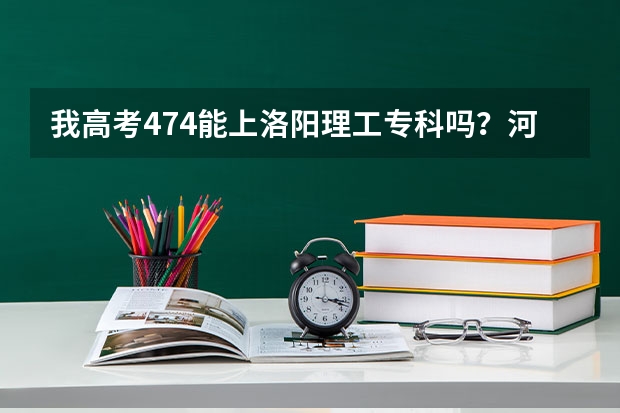 我高考474能上洛阳理工专科吗？河南的