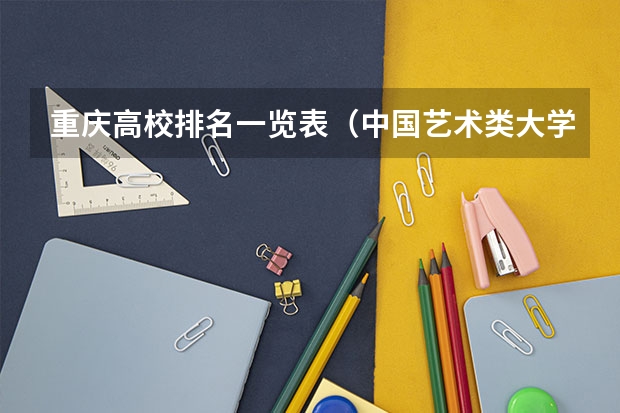 重庆高校排名一览表（中国艺术类大学排名前十名？）