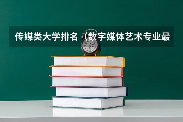 传媒类大学排名（数字媒体艺术专业最好的大学排名）