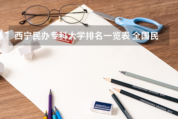 西宁民办专科大学排名一览表 全国民办大学学费一览表最新