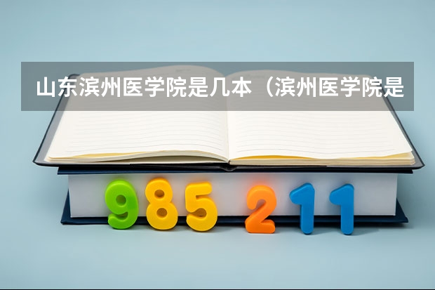 山东滨州医学院是几本（滨州医学院是几本院校？）