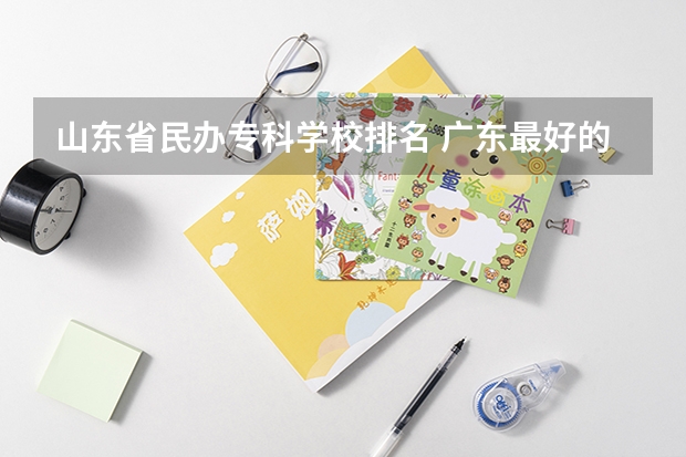 山东省民办专科学校排名 广东最好的民办大专排名