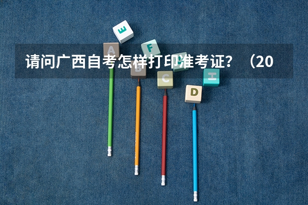 请问广西自考怎样打印准考证？（2023年广西计算机等级考试准考证打印时间）
