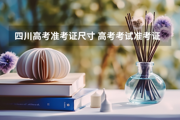 四川高考准考证尺寸 高考考试准考证有几张纸？
