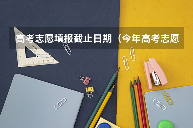 高考志愿填报截止日期（今年高考志愿填报时间）