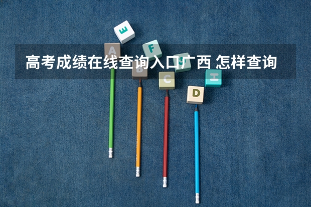 高考成绩在线查询入口广西 怎样查询广西高考成绩